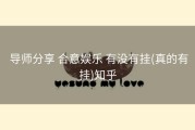  导师分享 合意娱乐 有没有挂(真的有挂)知乎