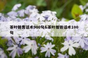 茶叶销售话术900句&amp;茶叶推销话术100句