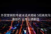 外贸营销软件破冰话术揭秘 5招高效沟通技巧 让你业绩翻倍