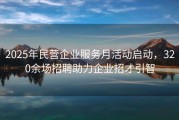 2025年民营企业服务月活动启动，320余场招聘助力企业招才引智