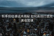 秋季班结课话术揭秘 如何高效打造完美收官课