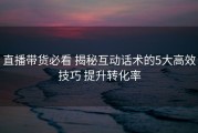 直播带货必看 揭秘互动话术的5大高效技巧 提升转化率