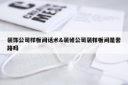 装饰公司样板间话术&amp;装修公司装样板间是套路吗