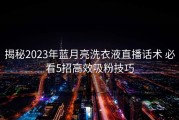 揭秘2023年蓝月亮洗衣液直播话术 必看5招高效吸粉技巧