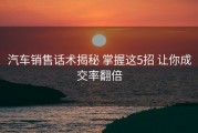 汽车销售话术揭秘 掌握这5招 让你成交率翻倍