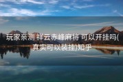  玩家亲测 祥云赤峰麻将 可以开挂吗(真实可以装挂)知乎