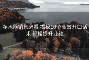 净水器销售必看 揭秘10个高效开口话术 轻松提升业绩