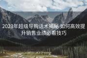 2023年超级导购话术揭秘 如何高效提升销售业绩必看技巧