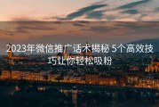 2023年微信推广话术揭秘 5个高效技巧让你轻松吸粉