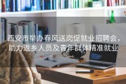 西安市举办春风送岗促就业招聘会，助力返乡人员及青年群体精准就业