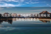 元旦游戏狂欢 活动开始话术全揭秘 如何高效吸引玩家参与