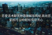 恋爱话术聊天神器破解版揭秘 高效恋爱技巧 让你轻松俘获芳心