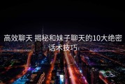 高效聊天 揭秘和妹子聊天的10大绝密话术技巧