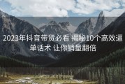 2023年抖音带货必看 揭秘10个高效逼单话术 让你销量翻倍
