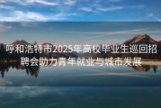 呼和浩特市2025年高校毕业生巡回招聘会助力青年就业与城市发展