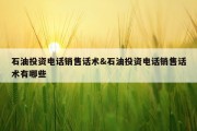 石油投资电话销售话术&amp;石油投资电话销售话术有哪些