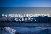 揭秘 保险增员话术不敢兴趣的破解之道 必看高效技巧