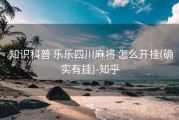  知识科普 乐乐四川麻将 怎么开挂(确实有挂)-知乎