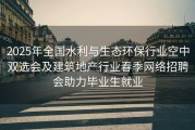 2025年全国水利与生态环保行业空中双选会及建筑地产行业春季网络招聘会助力毕业生就业