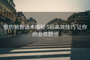 银的销售话术揭秘 5招高效技巧 让你的业绩翻倍