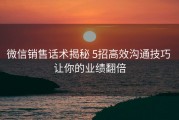 微信销售话术揭秘 5招高效沟通技巧 让你的业绩翻倍