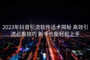 2023年抖音引流软件话术揭秘 高效引流必看技巧 新手也能轻松上手