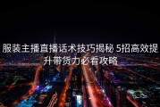 服装主播直播话术技巧揭秘 5招高效提升带货力必看攻略