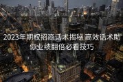 2023年期权招商话术揭秘 高效话术助你业绩翻倍必看技巧