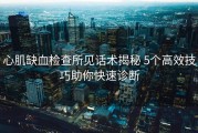 心肌缺血检查所见话术揭秘 5个高效技巧助你快速诊断