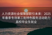 人力资源社会保障部职引未来：2025年春季专场第三批特色服务活动助力高校毕业生就业