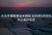 古法手镯寓意话术揭秘 如何用5招轻松传达美好祝愿