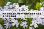 挽回不回信息男友话术&amp;挽回男朋友不回信息是放弃还是继续