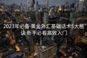 2023年必备 黄金外汇基础话术5大秘诀 新手必看高效入门