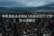 销售激励话术揭秘 5招高效技巧 让你的业绩翻倍