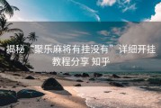 揭秘“聚乐麻将有挂没有”详细开挂教程分享 知乎