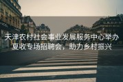 天津农村社会事业发展服务中心举办夏收专场招聘会，助力乡村振兴