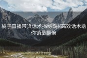 橘子直播带货话术揭秘 5招高效话术助你销量翻倍