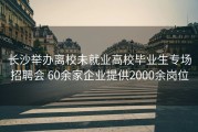 长沙举办离校未就业高校毕业生专场招聘会 60余家企业提供2000余岗位