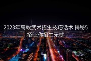 2023年高效武术招生技巧话术 揭秘5招让你招生无忧