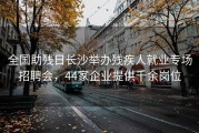全国助残日长沙举办残疾人就业专场招聘会，44家企业提供千余岗位