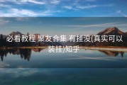  必看教程 聚友合集 有挂没(真实可以装挂)知乎