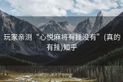 玩家亲测“心悦麻将有挂没有”(真的有挂)知乎