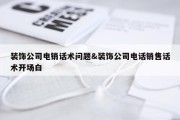 装饰公司电销话术问题&amp;装饰公司电话销售话术开场白