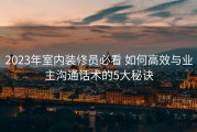 2023年室内装修员必看 如何高效与业主沟通话术的5大秘诀