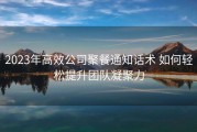 2023年高效公司聚餐通知话术 如何轻松提升团队凝聚力