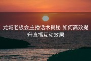 龙城老板会主播话术揭秘 如何高效提升直播互动效果