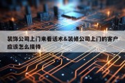 装饰公司上门来看话术&amp;装修公司上门的客户应该怎么接待