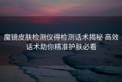 魔镜皮肤检测仪得检测话术揭秘 高效话术助你精准护肤必看