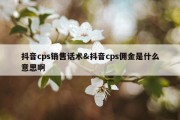 抖音cps销售话术&amp;抖音cps佣金是什么意思啊