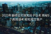 2023年装修公司搞笑段子话术 揭秘5个高效话术 轻松成交客户